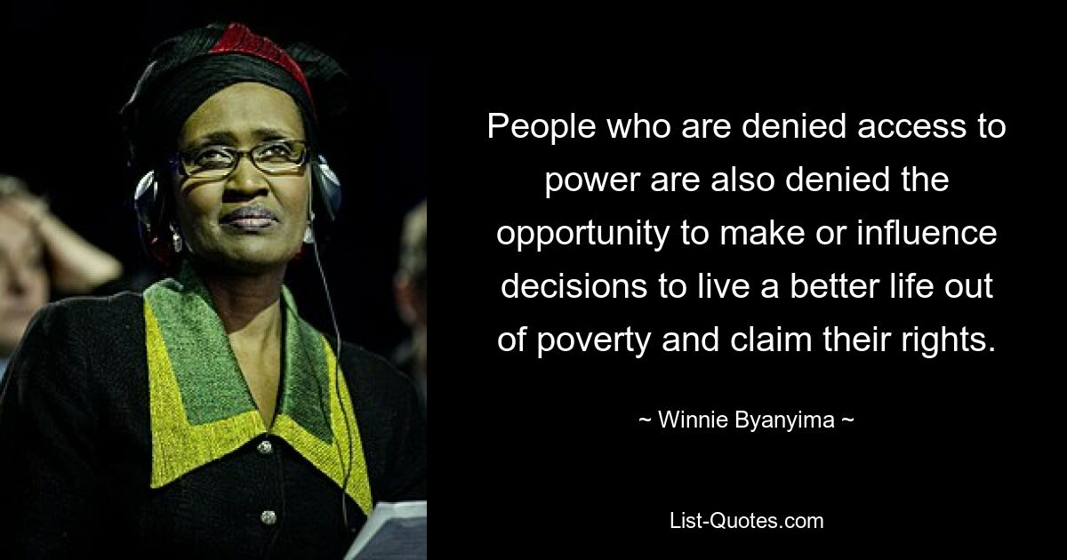 People who are denied access to power are also denied the opportunity to make or influence decisions to live a better life out of poverty and claim their rights. — © Winnie Byanyima