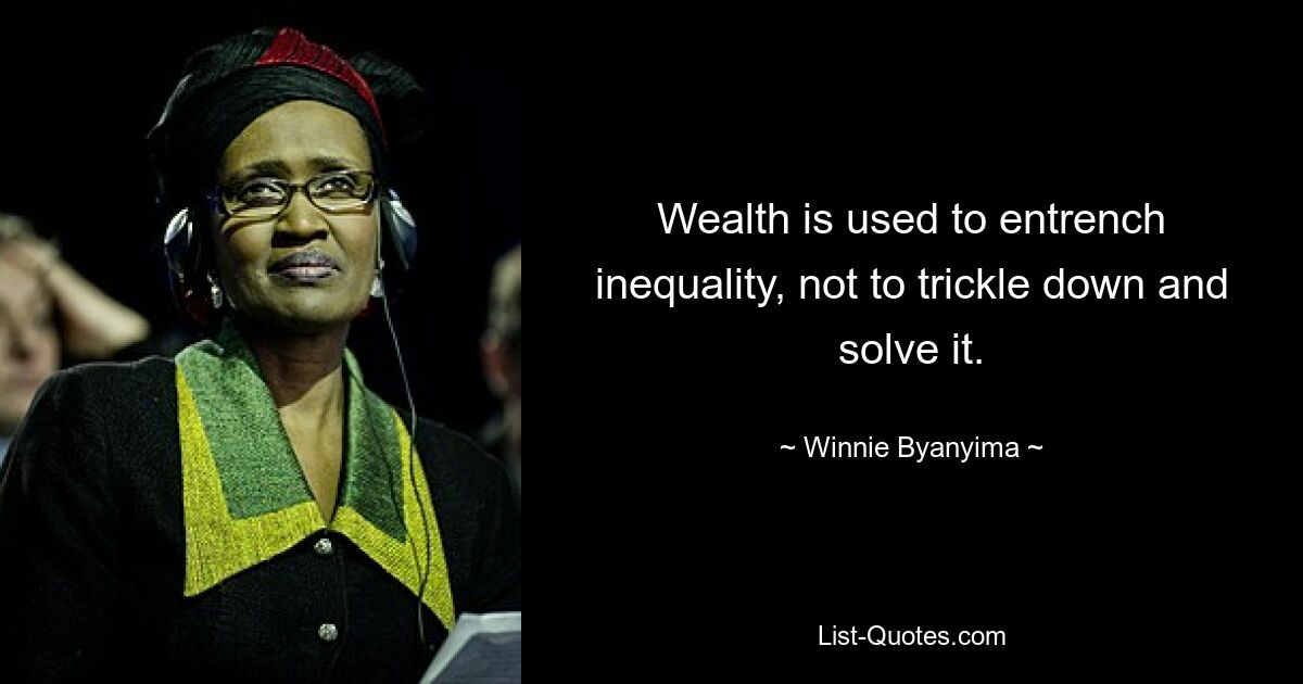 Wealth is used to entrench inequality, not to trickle down and solve it. — © Winnie Byanyima