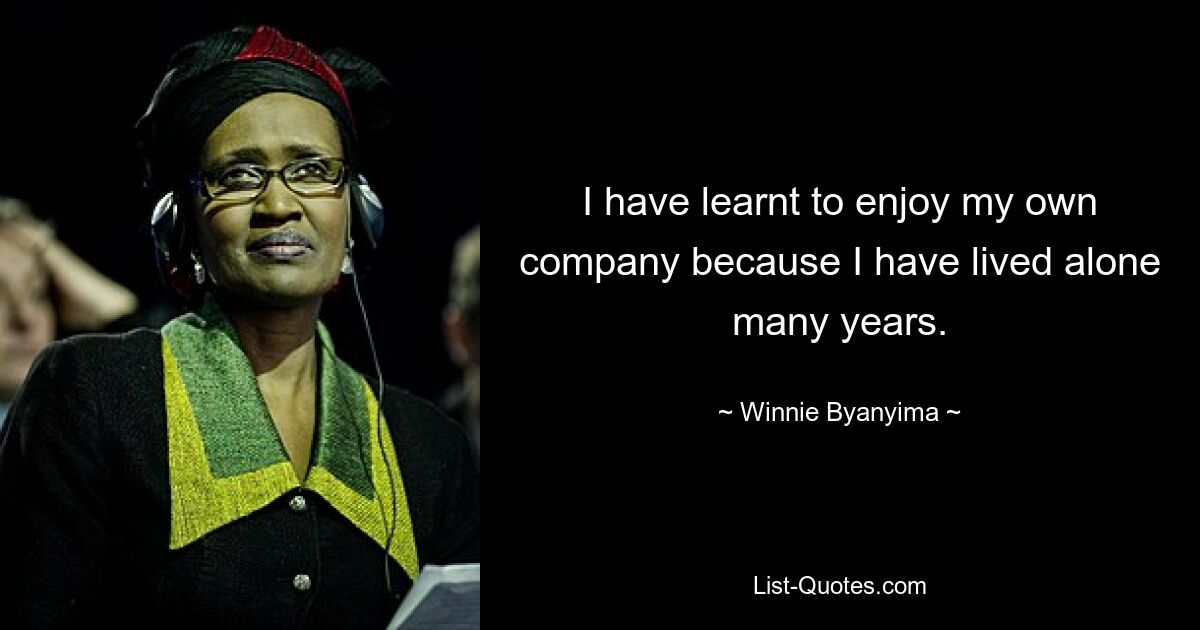 I have learnt to enjoy my own company because I have lived alone many years. — © Winnie Byanyima