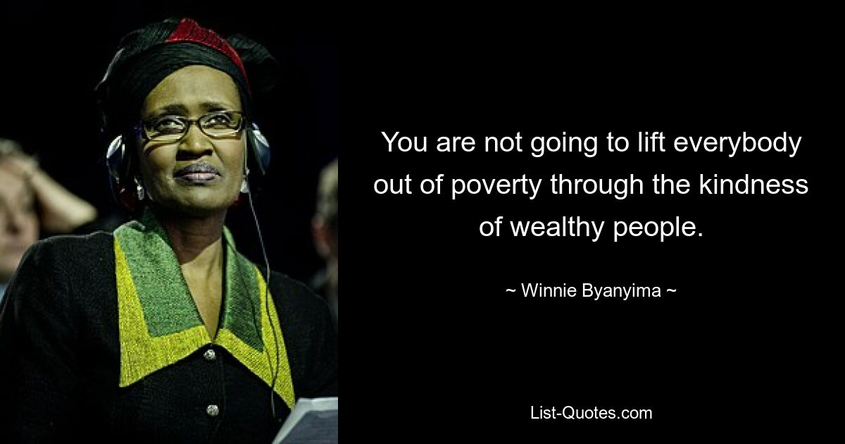 You are not going to lift everybody out of poverty through the kindness of wealthy people. — © Winnie Byanyima