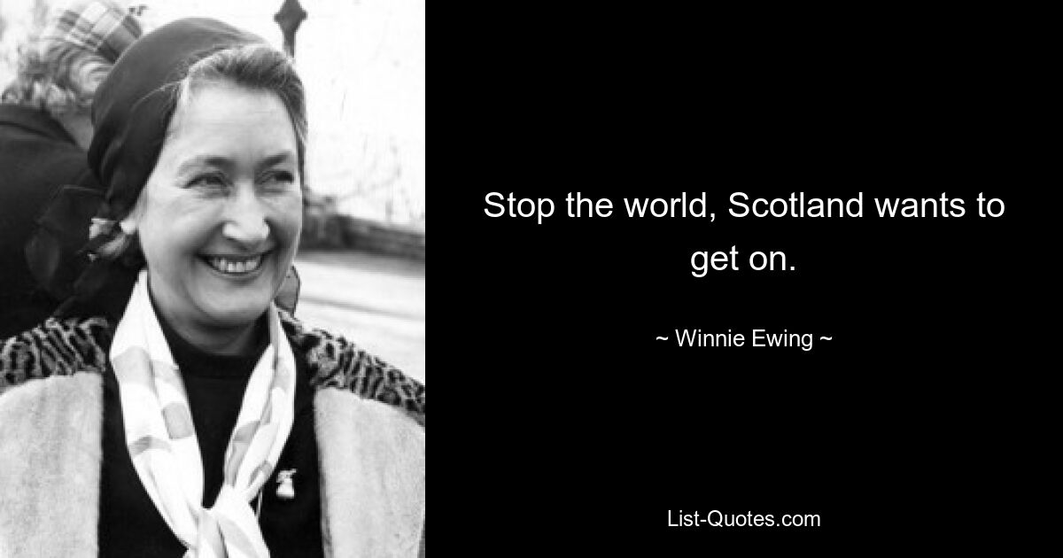 Stop the world, Scotland wants to get on. — © Winnie Ewing