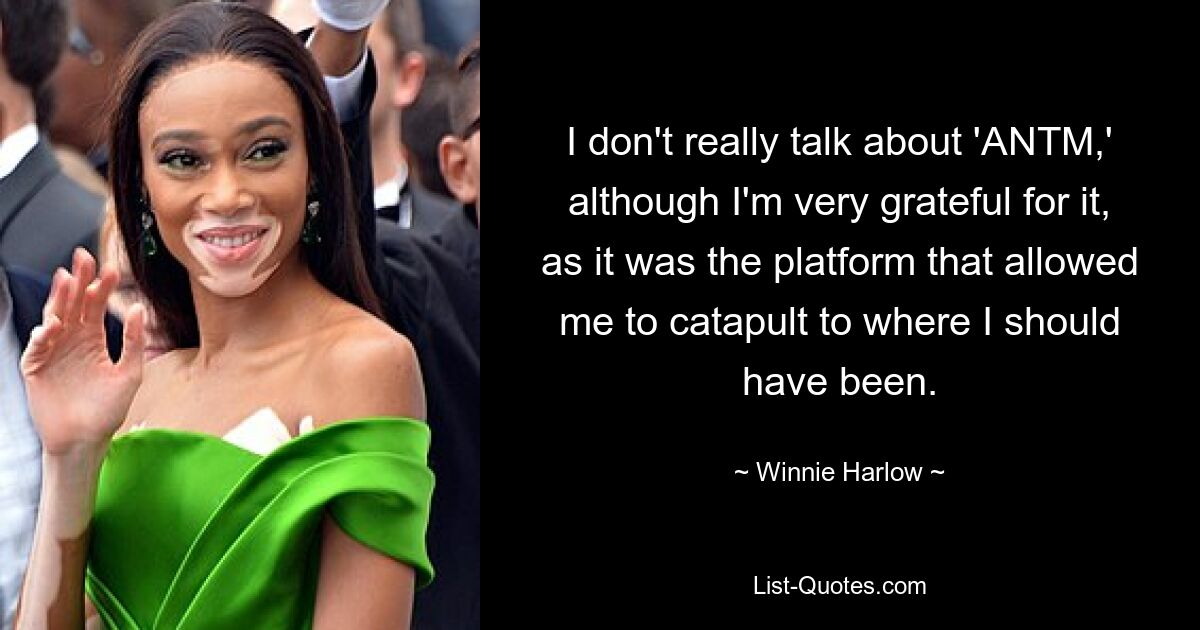 I don't really talk about 'ANTM,' although I'm very grateful for it, as it was the platform that allowed me to catapult to where I should have been. — © Winnie Harlow