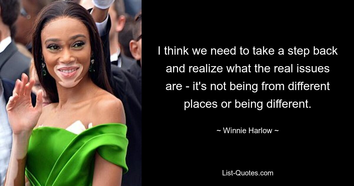 I think we need to take a step back and realize what the real issues are - it's not being from different places or being different. — © Winnie Harlow