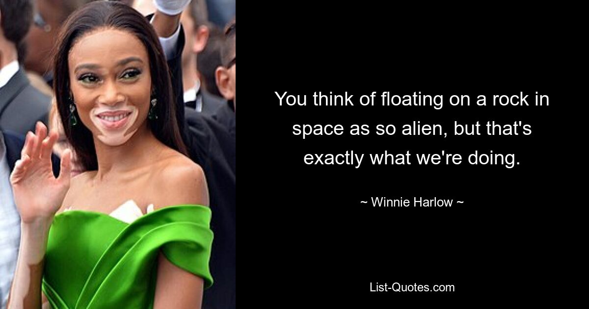 You think of floating on a rock in space as so alien, but that's exactly what we're doing. — © Winnie Harlow