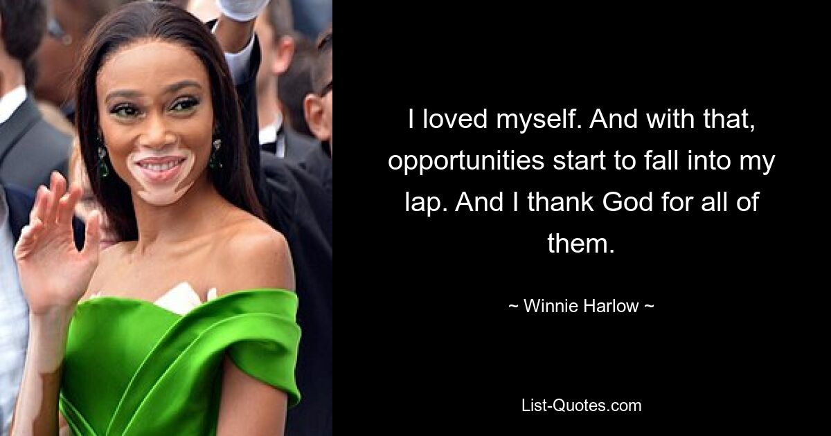 I loved myself. And with that, opportunities start to fall into my lap. And I thank God for all of them. — © Winnie Harlow