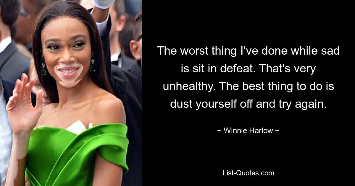 The worst thing I've done while sad is sit in defeat. That's very unhealthy. The best thing to do is dust yourself off and try again. — © Winnie Harlow