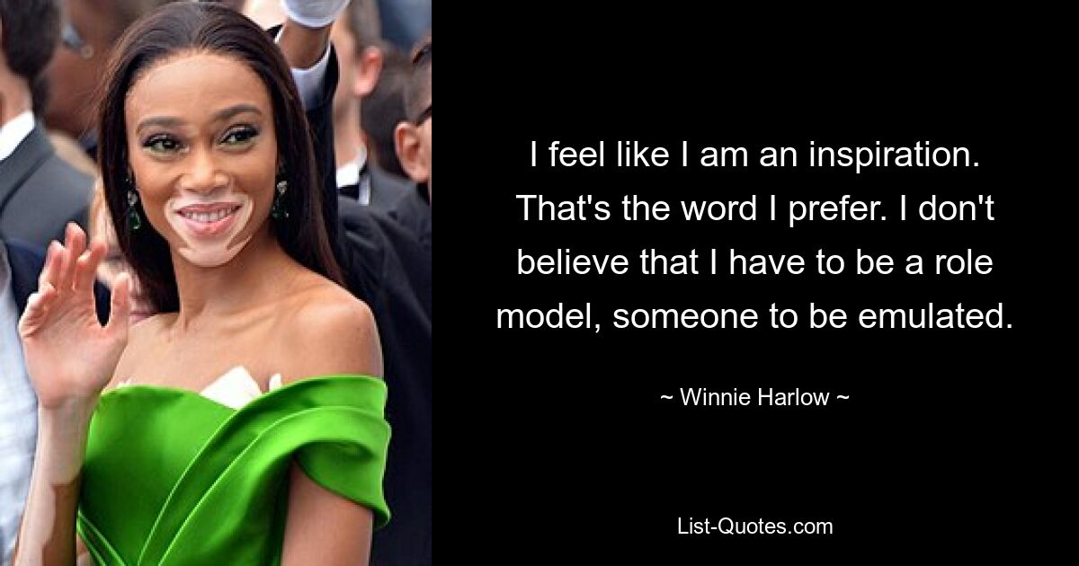 I feel like I am an inspiration. That's the word I prefer. I don't believe that I have to be a role model, someone to be emulated. — © Winnie Harlow