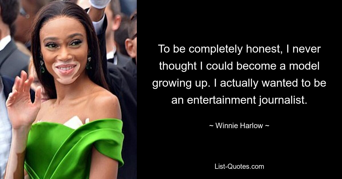 To be completely honest, I never thought I could become a model growing up. I actually wanted to be an entertainment journalist. — © Winnie Harlow