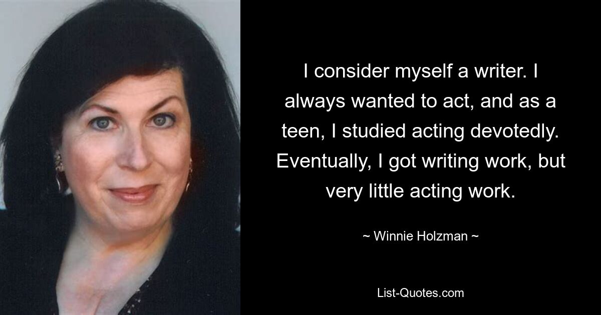 I consider myself a writer. I always wanted to act, and as a teen, I studied acting devotedly. Eventually, I got writing work, but very little acting work. — © Winnie Holzman