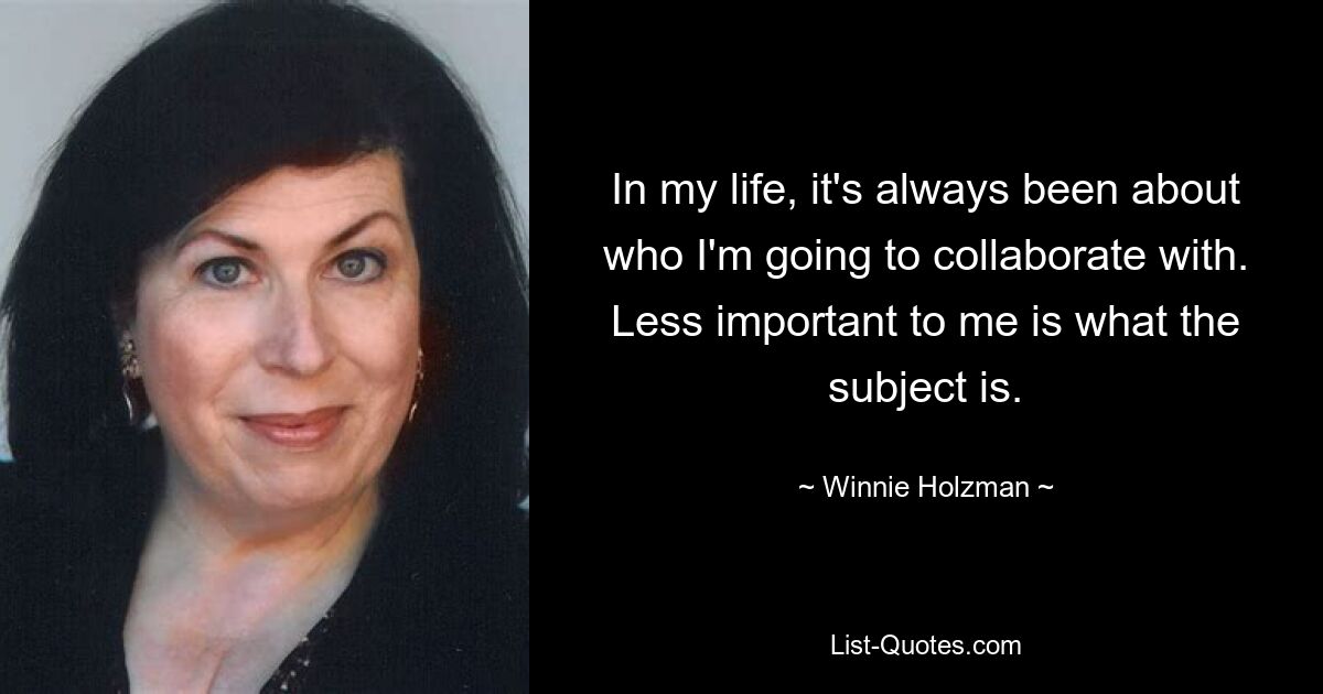 In my life, it's always been about who I'm going to collaborate with. Less important to me is what the subject is. — © Winnie Holzman