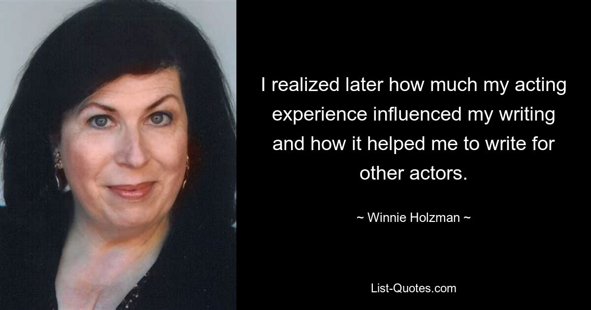 I realized later how much my acting experience influenced my writing and how it helped me to write for other actors. — © Winnie Holzman