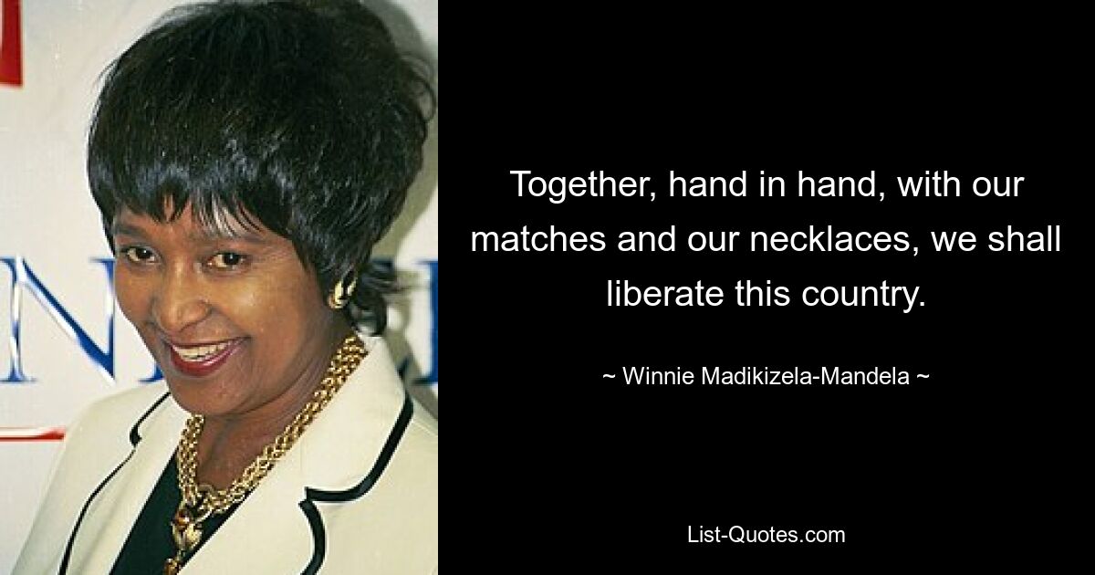 Together, hand in hand, with our matches and our necklaces, we shall liberate this country. — © Winnie Madikizela-Mandela