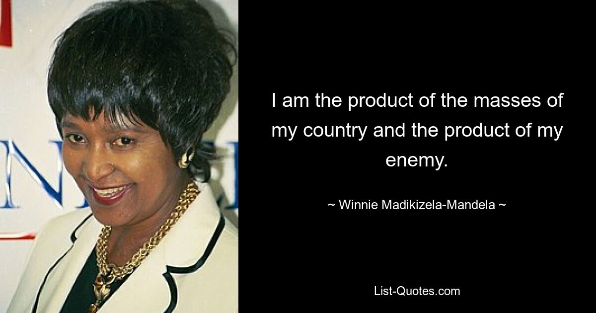 I am the product of the masses of my country and the product of my enemy. — © Winnie Madikizela-Mandela