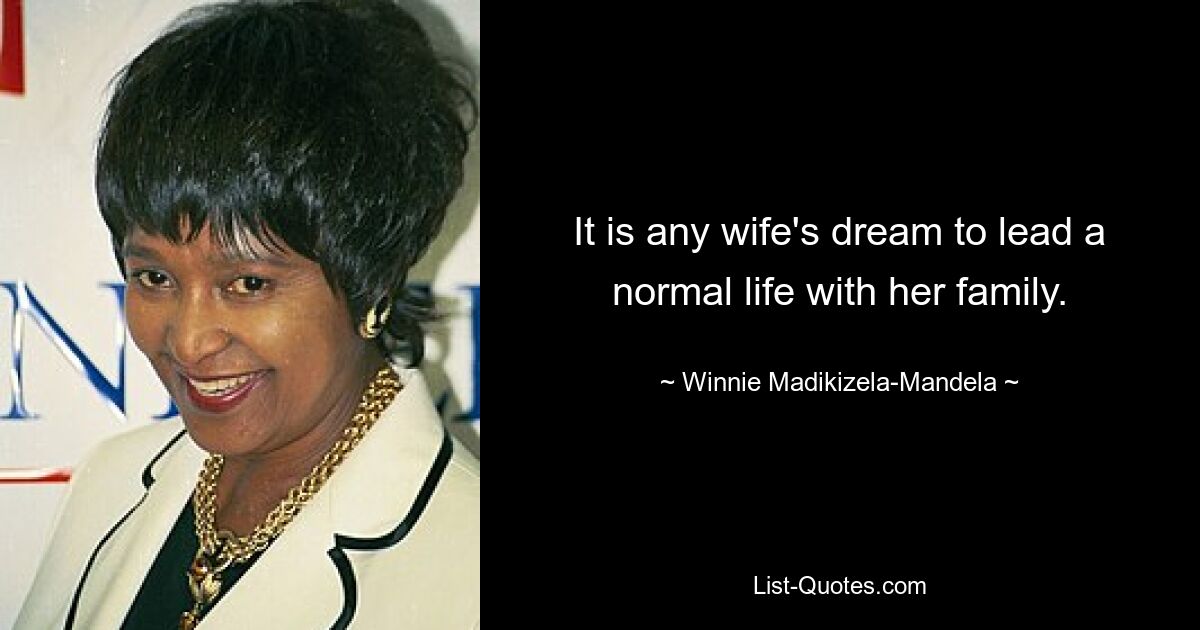 It is any wife's dream to lead a normal life with her family. — © Winnie Madikizela-Mandela