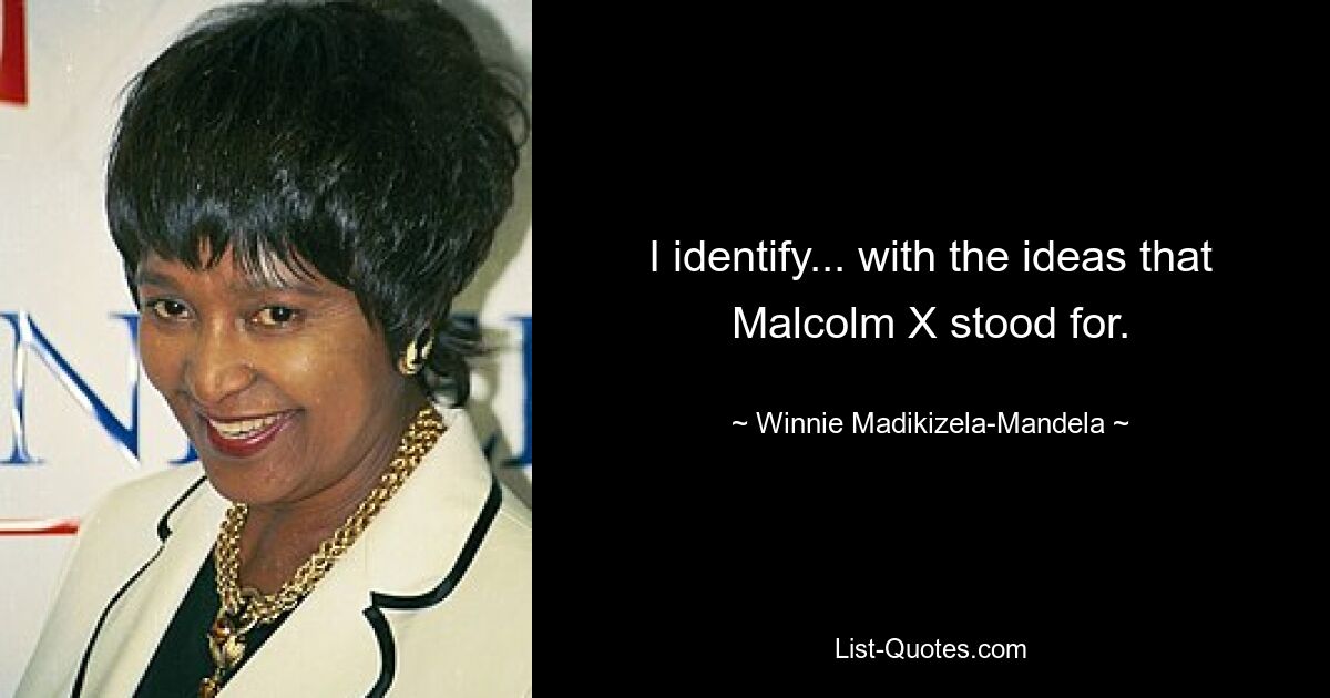 I identify... with the ideas that Malcolm X stood for. — © Winnie Madikizela-Mandela