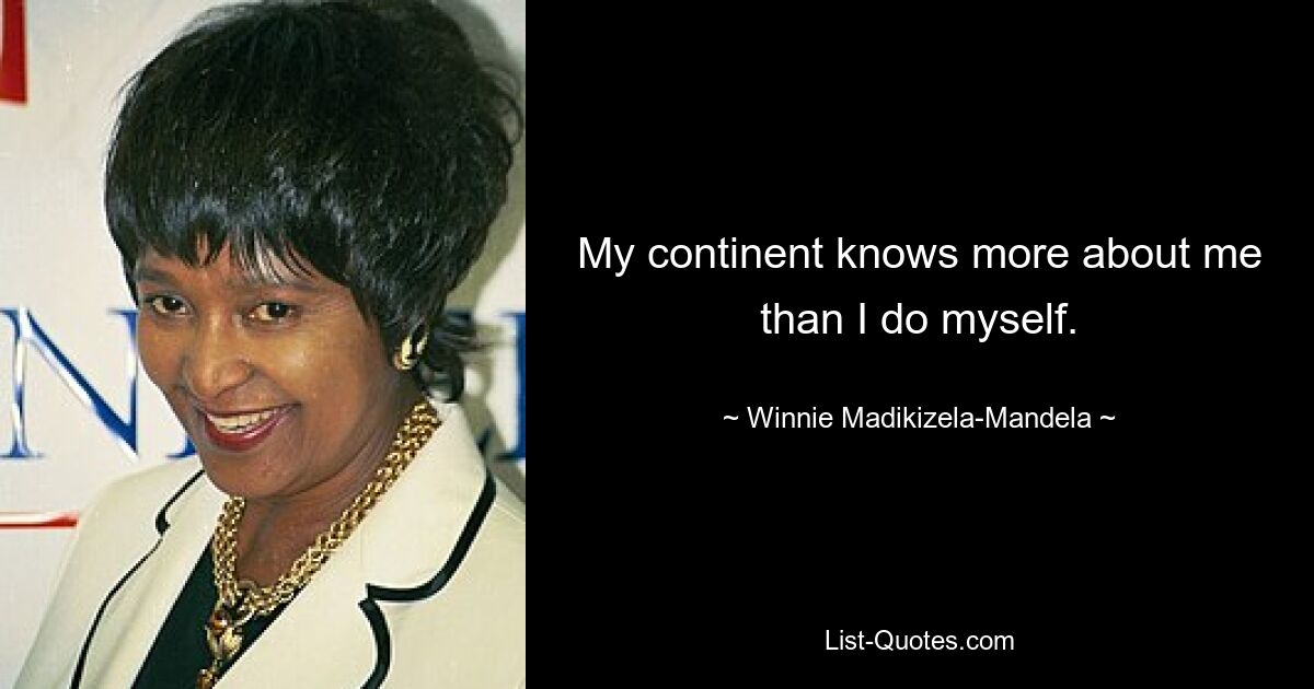 My continent knows more about me than I do myself. — © Winnie Madikizela-Mandela