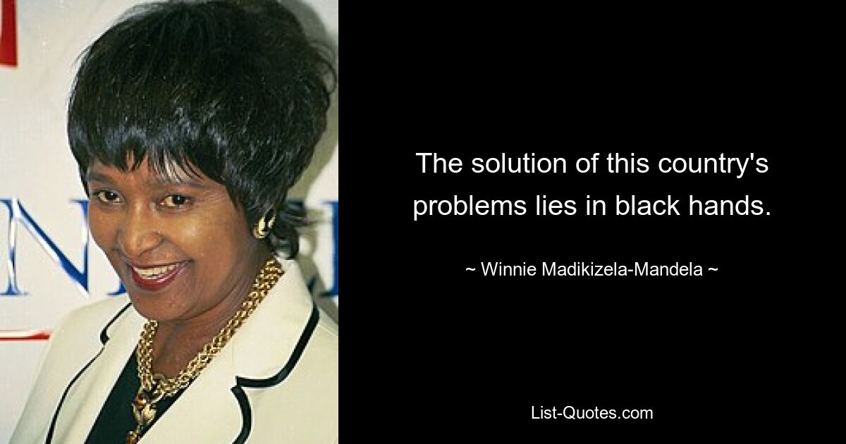 The solution of this country's problems lies in black hands. — © Winnie Madikizela-Mandela