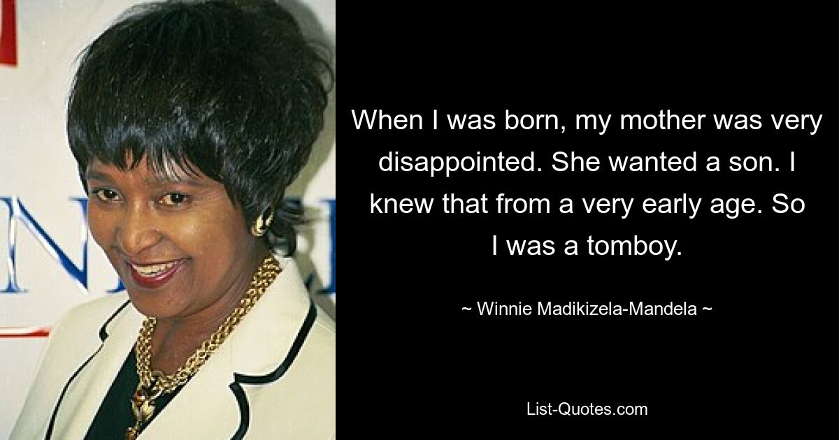 When I was born, my mother was very disappointed. She wanted a son. I knew that from a very early age. So I was a tomboy. — © Winnie Madikizela-Mandela