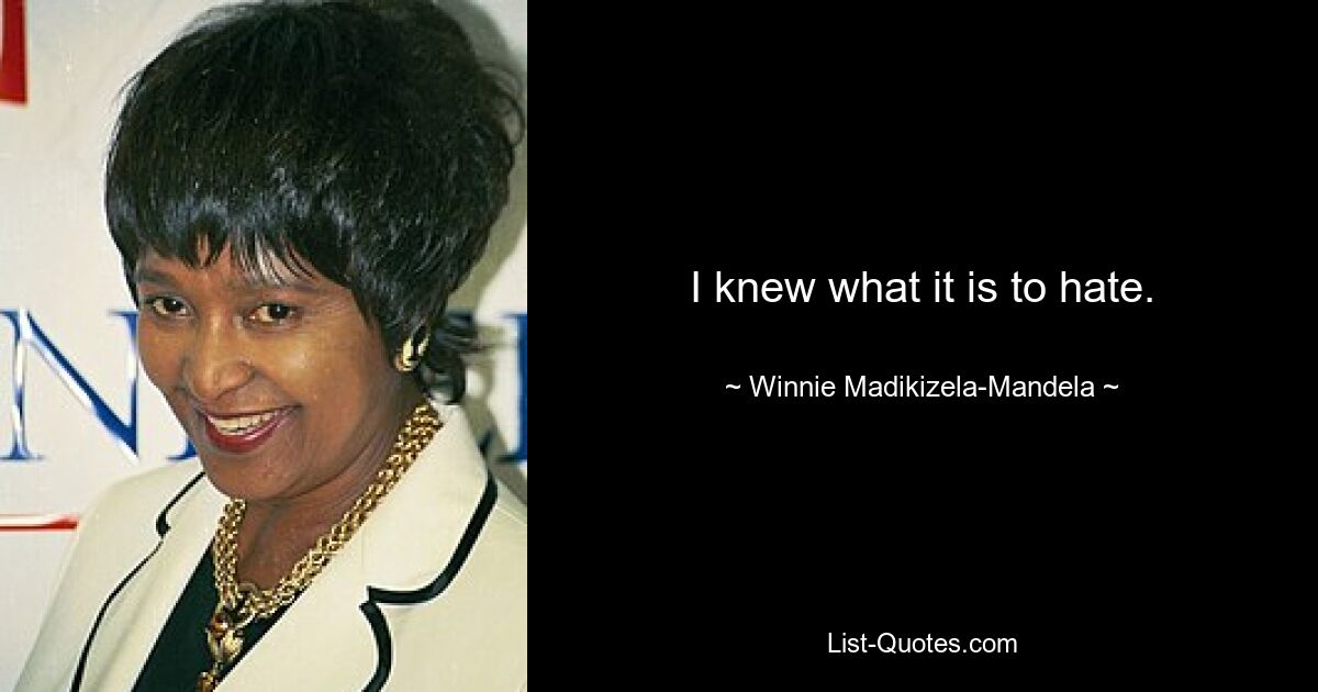 I knew what it is to hate. — © Winnie Madikizela-Mandela