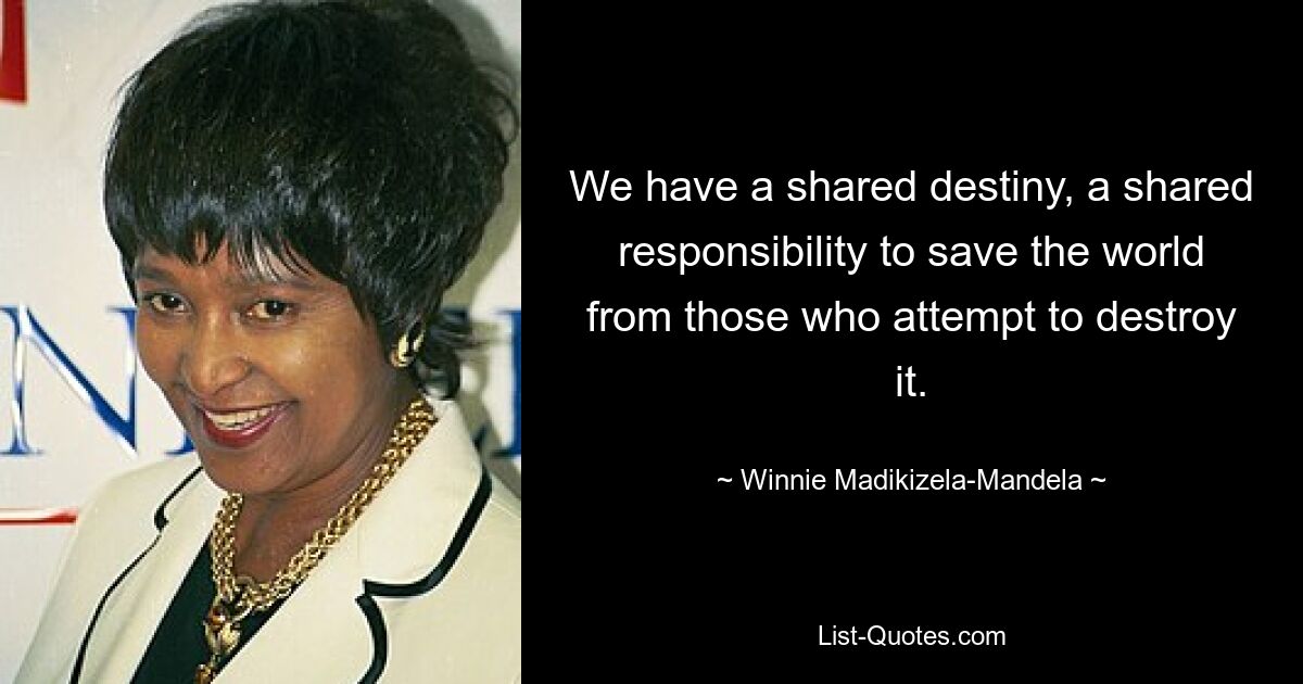 We have a shared destiny, a shared responsibility to save the world from those who attempt to destroy it. — © Winnie Madikizela-Mandela