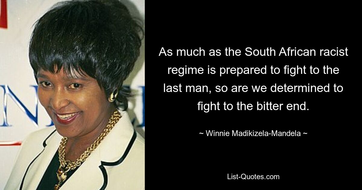 As much as the South African racist regime is prepared to fight to the last man, so are we determined to fight to the bitter end. — © Winnie Madikizela-Mandela