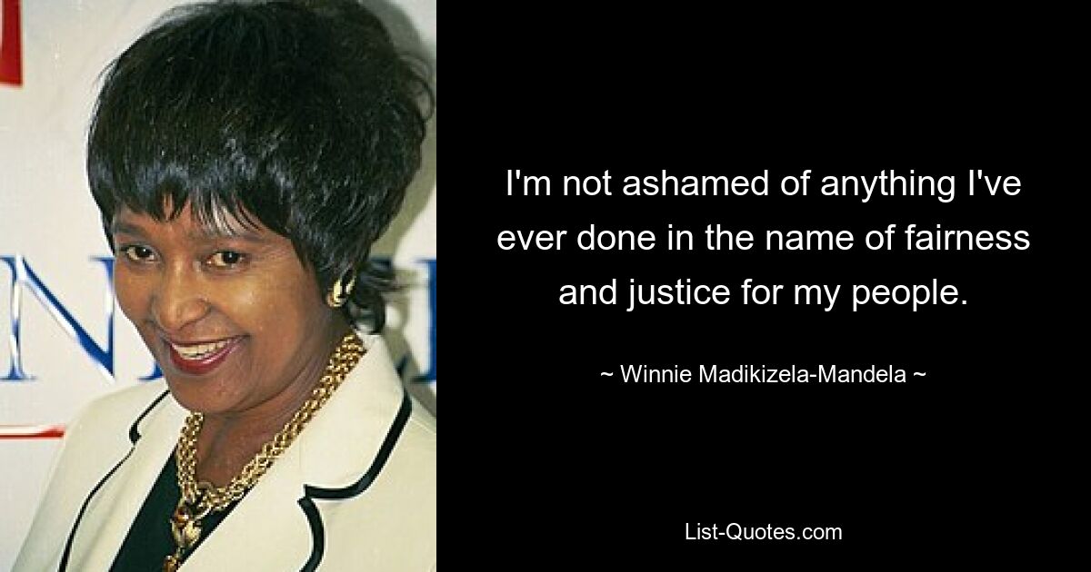 I'm not ashamed of anything I've ever done in the name of fairness and justice for my people. — © Winnie Madikizela-Mandela