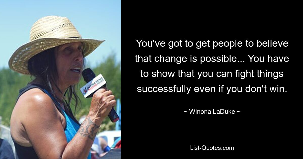 You've got to get people to believe that change is possible... You have to show that you can fight things successfully even if you don't win. — © Winona LaDuke