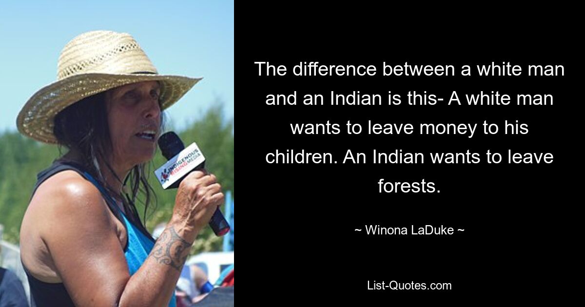 Der Unterschied zwischen einem weißen Mann und einem Inder ist folgender: Ein weißer Mann möchte seinen Kindern Geld hinterlassen. Ein Indianer will Wälder verlassen. — © Winona LaDuke