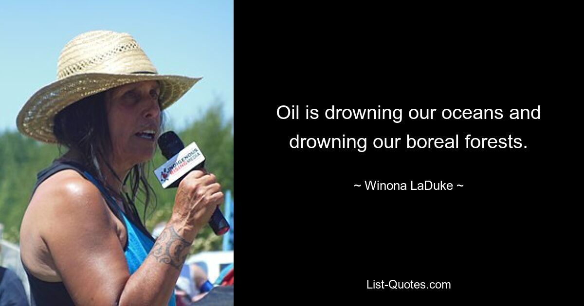 Oil is drowning our oceans and drowning our boreal forests. — © Winona LaDuke