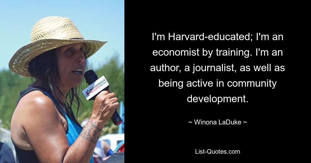 I'm Harvard-educated; I'm an economist by training. I'm an author, a journalist, as well as being active in community development. — © Winona LaDuke