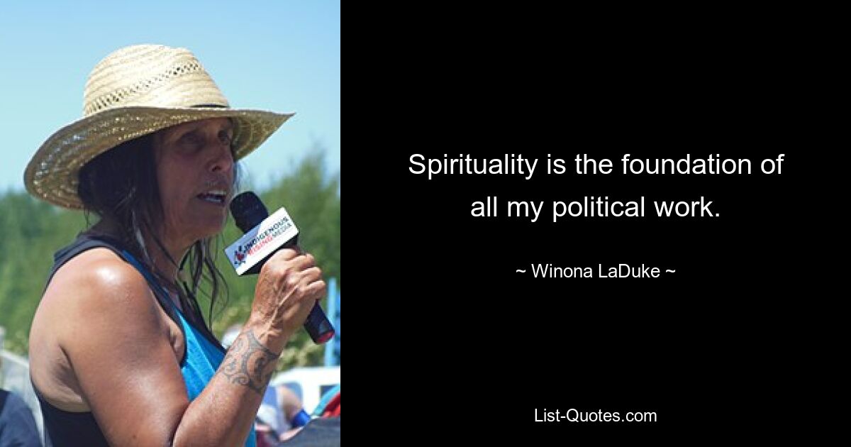 Spirituality is the foundation of all my political work. — © Winona LaDuke