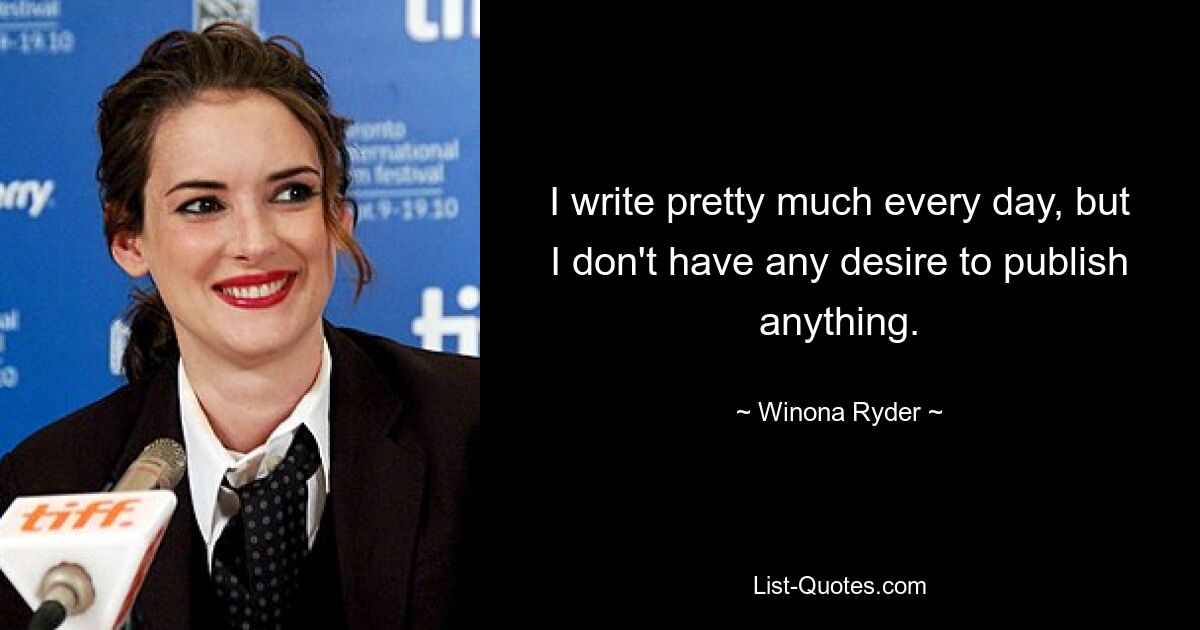 I write pretty much every day, but I don't have any desire to publish anything. — © Winona Ryder