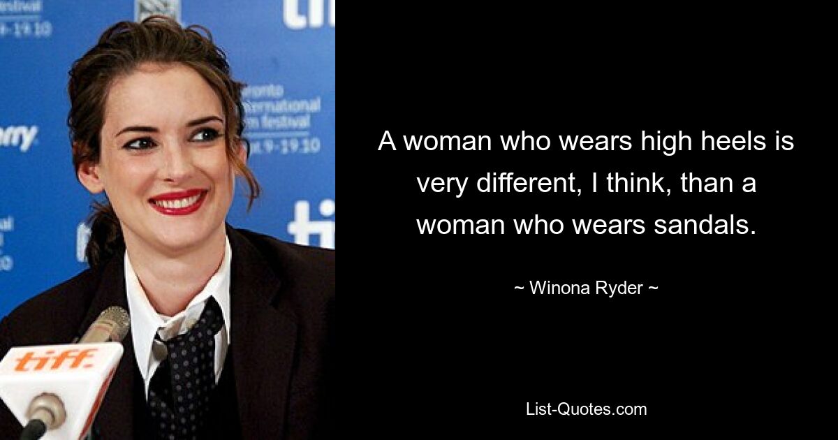 A woman who wears high heels is very different, I think, than a woman who wears sandals. — © Winona Ryder