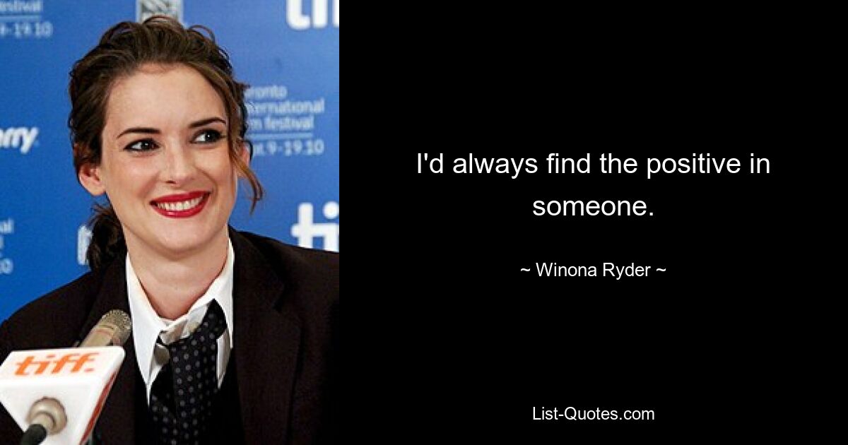 I'd always find the positive in someone. — © Winona Ryder