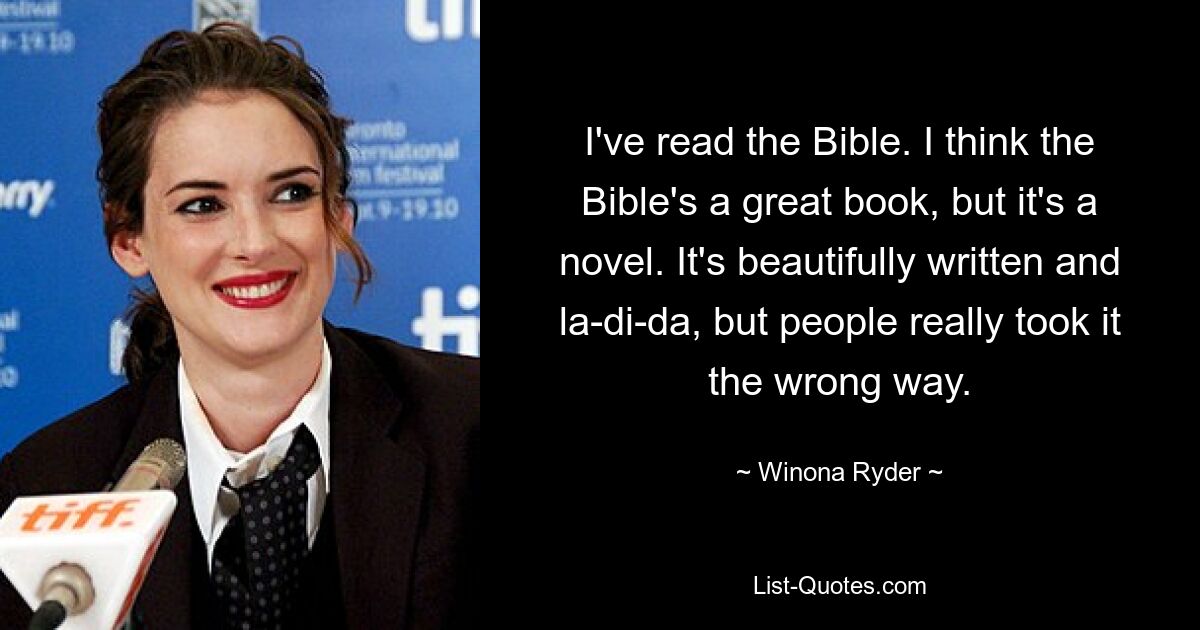 I've read the Bible. I think the Bible's a great book, but it's a novel. It's beautifully written and la-di-da, but people really took it the wrong way. — © Winona Ryder