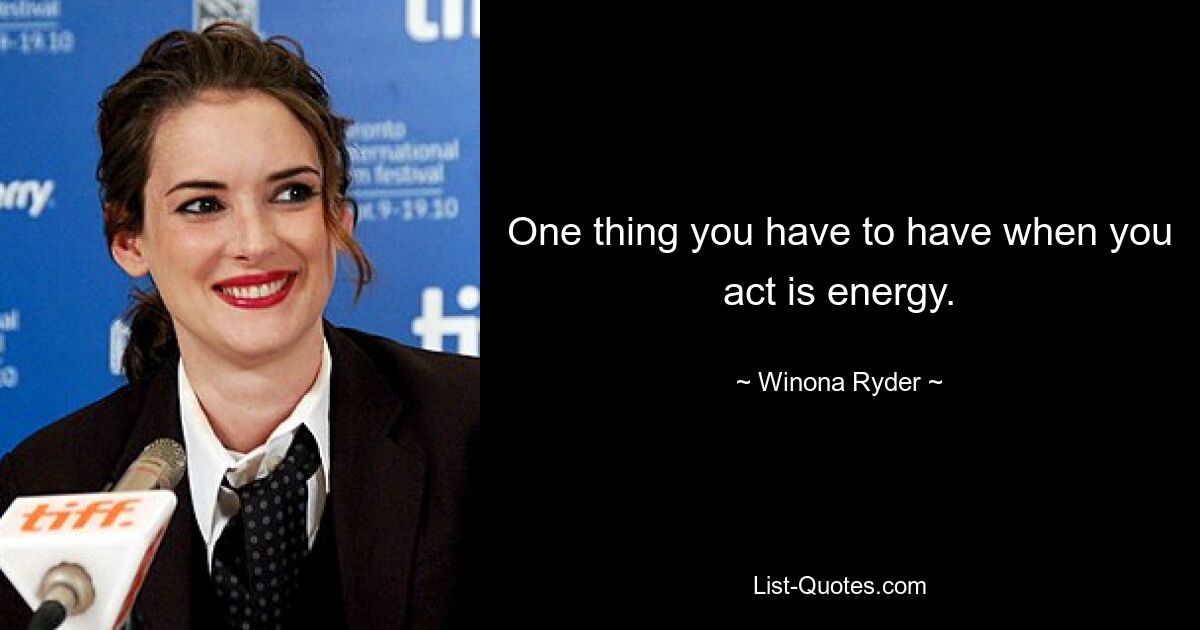 One thing you have to have when you act is energy. — © Winona Ryder