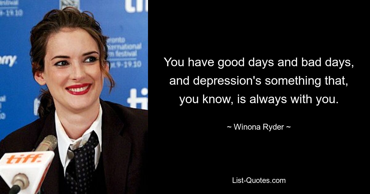 You have good days and bad days, and depression's something that, you know, is always with you. — © Winona Ryder