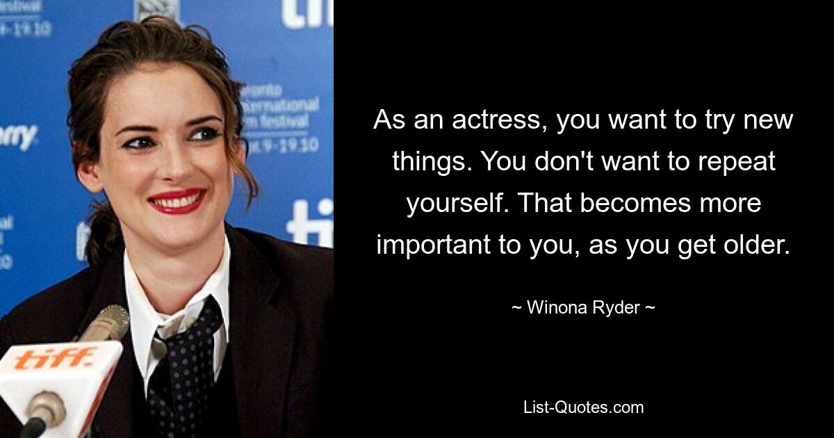 As an actress, you want to try new things. You don't want to repeat yourself. That becomes more important to you, as you get older. — © Winona Ryder