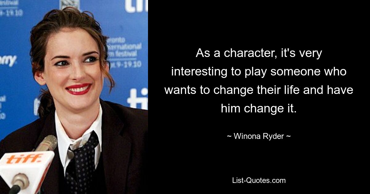 As a character, it's very interesting to play someone who wants to change their life and have him change it. — © Winona Ryder