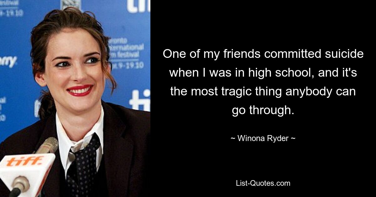 One of my friends committed suicide when I was in high school, and it's the most tragic thing anybody can go through. — © Winona Ryder