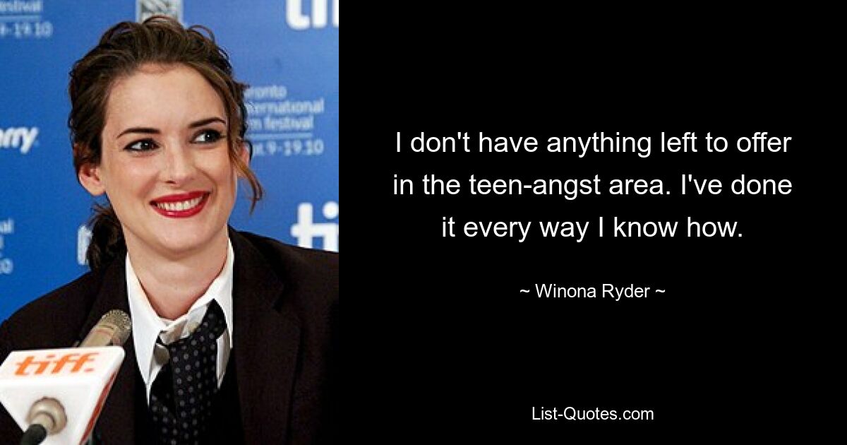 I don't have anything left to offer in the teen-angst area. I've done it every way I know how. — © Winona Ryder