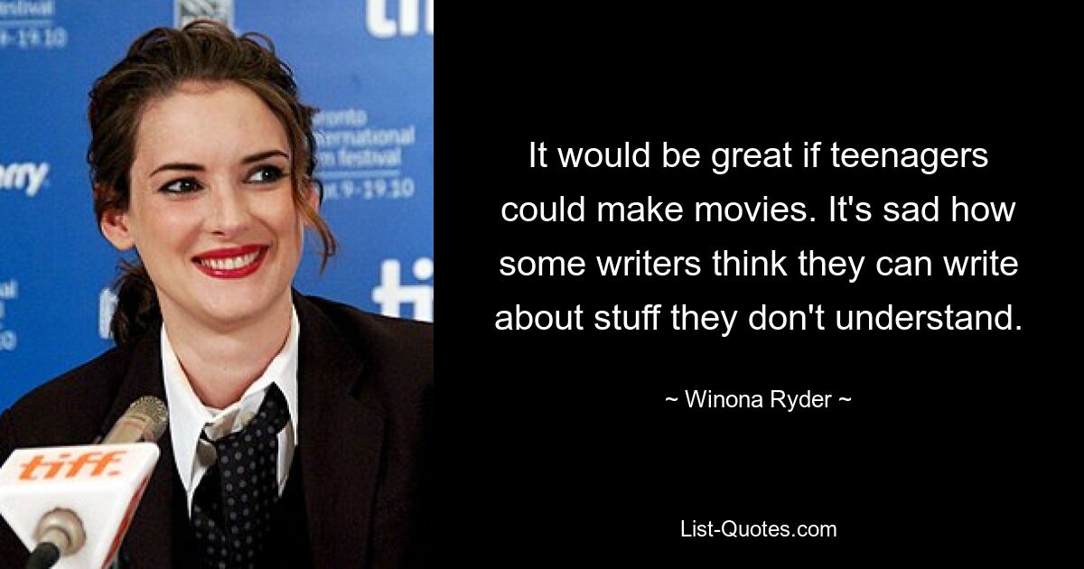 It would be great if teenagers could make movies. It's sad how some writers think they can write about stuff they don't understand. — © Winona Ryder