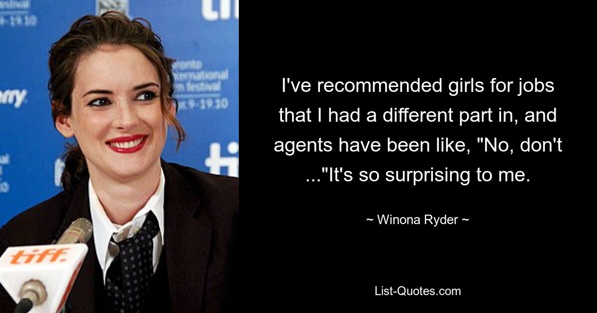 I've recommended girls for jobs that I had a different part in, and agents have been like, "No, don't ..."It's so surprising to me. — © Winona Ryder