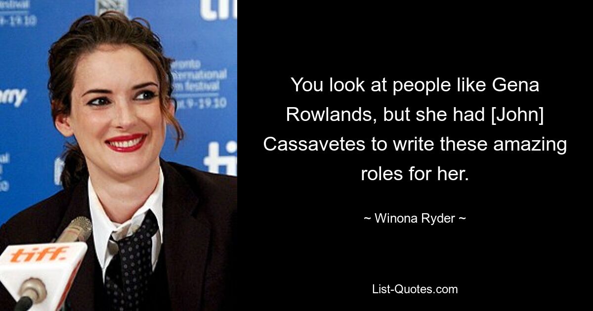 You look at people like Gena Rowlands, but she had [John] Cassavetes to write these amazing roles for her. — © Winona Ryder