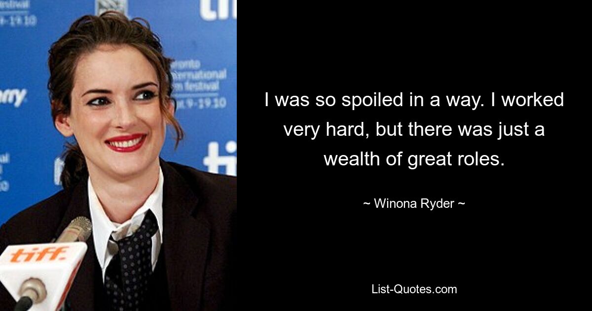 I was so spoiled in a way. I worked very hard, but there was just a wealth of great roles. — © Winona Ryder