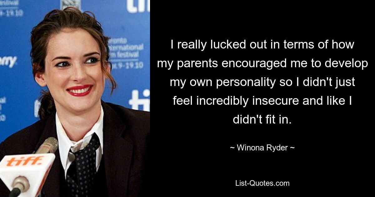 I really lucked out in terms of how my parents encouraged me to develop my own personality so I didn't just feel incredibly insecure and like I didn't fit in. — © Winona Ryder