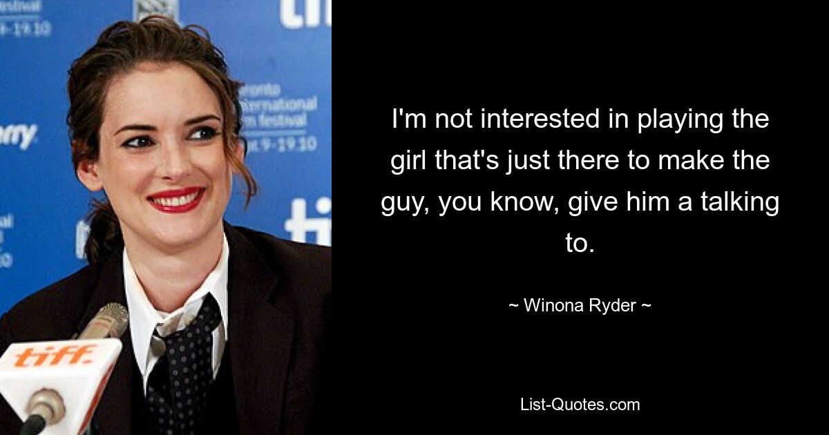 I'm not interested in playing the girl that's just there to make the guy, you know, give him a talking to. — © Winona Ryder