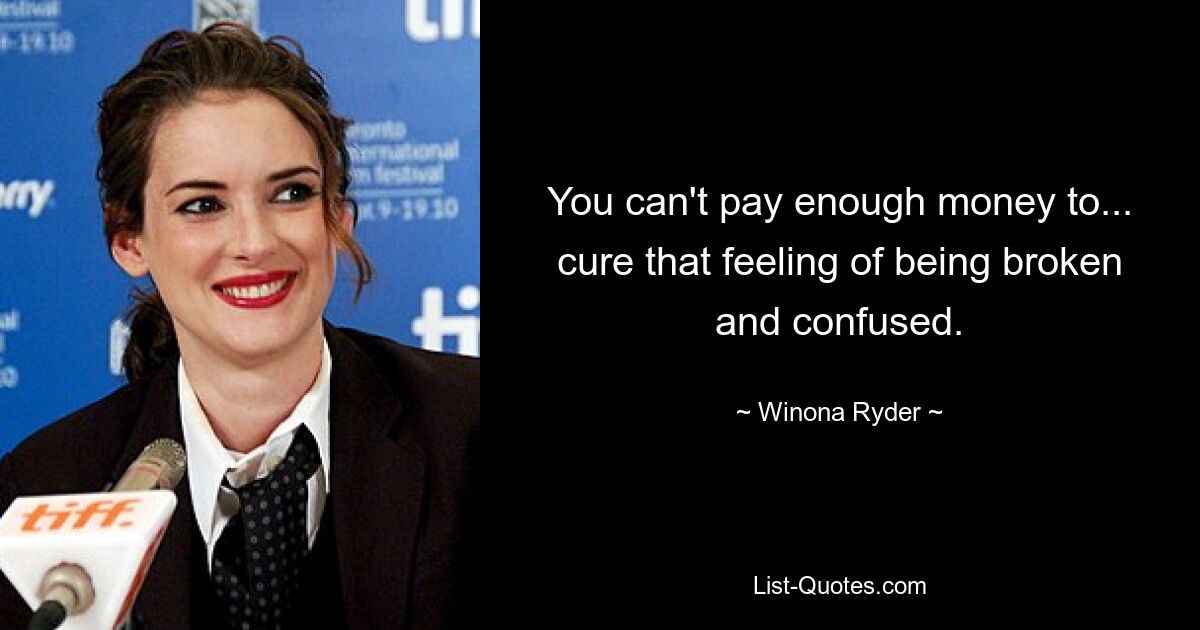 You can't pay enough money to... cure that feeling of being broken and confused. — © Winona Ryder