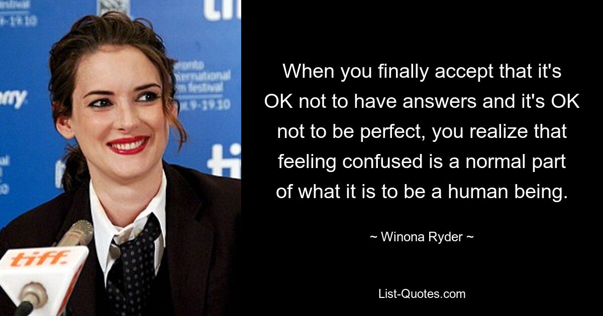 When you finally accept that it's OK not to have answers and it's OK not to be perfect, you realize that feeling confused is a normal part of what it is to be a human being. — © Winona Ryder