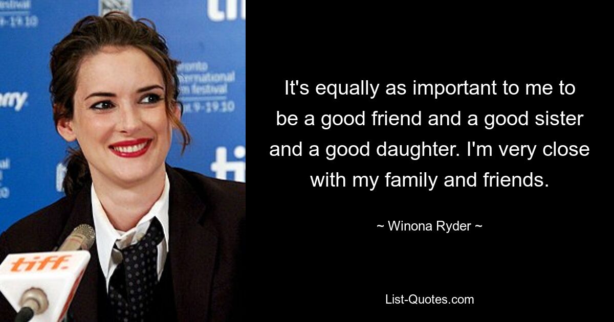 It's equally as important to me to be a good friend and a good sister and a good daughter. I'm very close with my family and friends. — © Winona Ryder